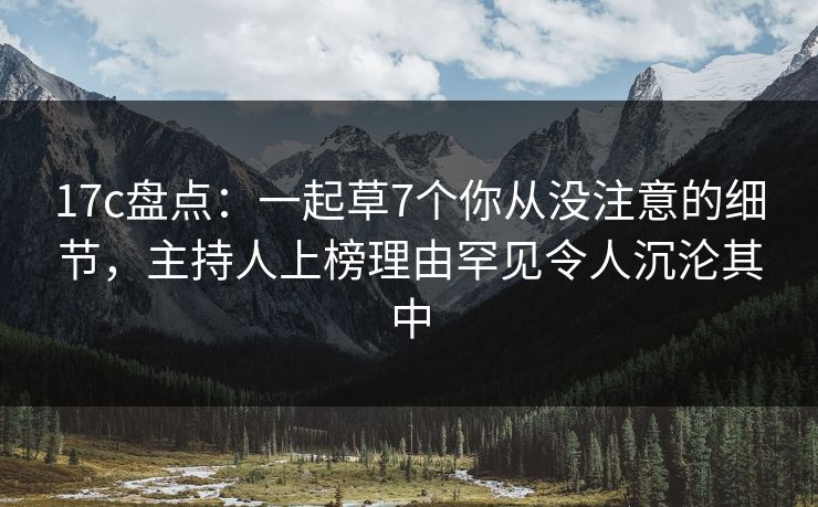 17c盘点:一起草7个你从没注意的细节,主持人上榜理由罕见令人沉沦其中 17c盘点:一起草7个你从没注意的细节,主持人上榜理由罕见令人沉沦其中
