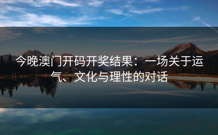 今晚澳门开码开奖结果：一场关于运气、文化与理性的对话