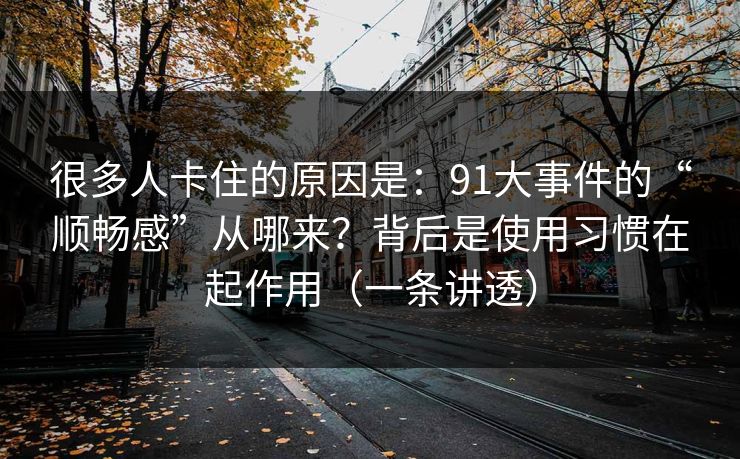 很多人卡住的原因是：91大事件的“顺畅感”从哪来？背后是使用习惯在起作用（一条讲透）