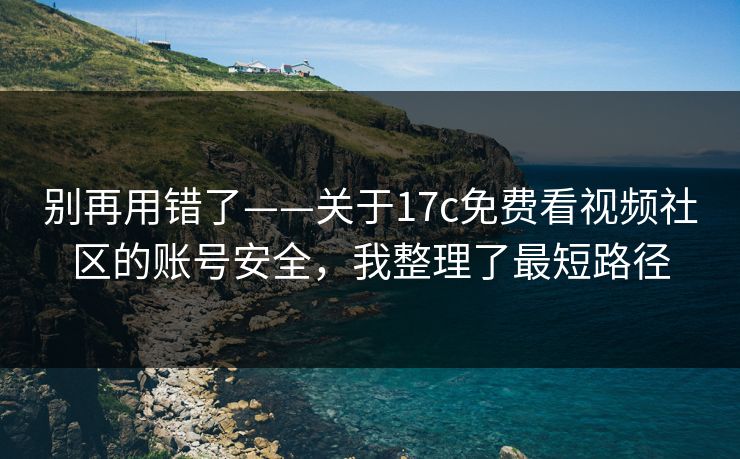 别再用错了——关于17c免费看视频社区的账号安全，我整理了最短路径