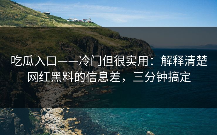 吃瓜入口——冷门但很实用：解释清楚网红黑料的信息差，三分钟搞定