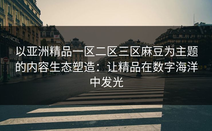 以亚洲精品一区二区三区麻豆为主题的内容生态塑造：让精品在数字海洋中发光