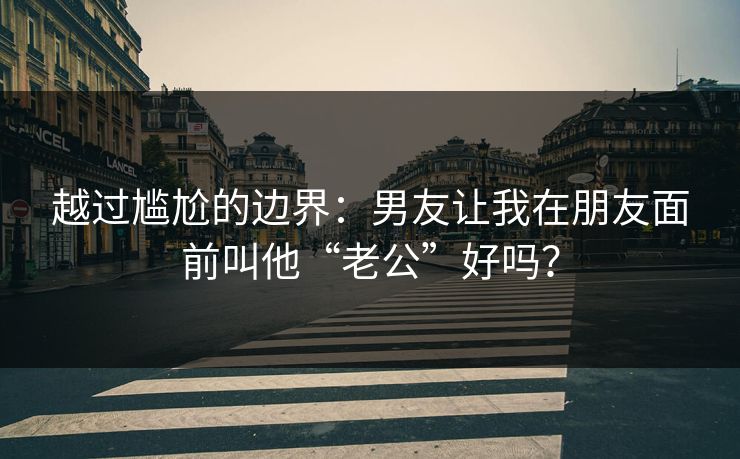 越过尴尬的边界：男友让我在朋友面前叫他“老公”好吗？