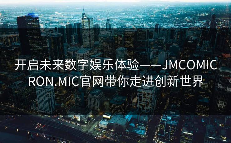 开启未来数字娱乐体验——JMCOMICRON.MIC官网带你走进创新世界 开启未来数字娱乐体验——JMCOMICRON.MIC官网带你走进创新世界