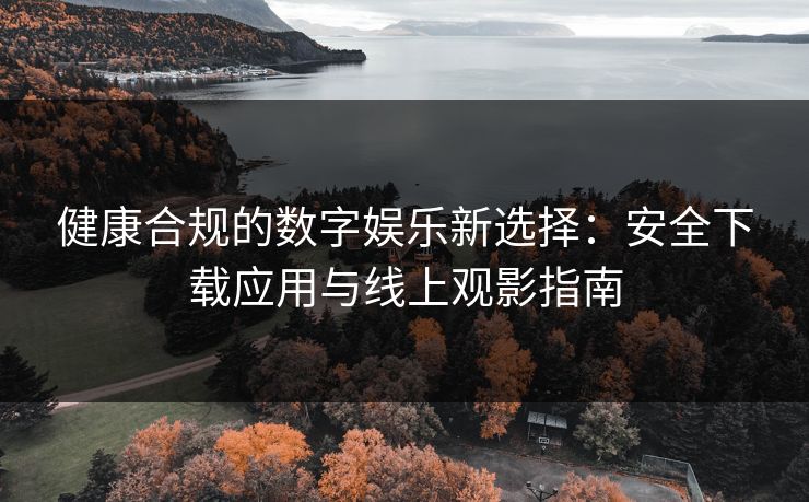 健康合规的数字娱乐新选择:安全下载应用与线上观影指南 健康合规的数字娱乐新选择:安全下载应用与线上观影指南