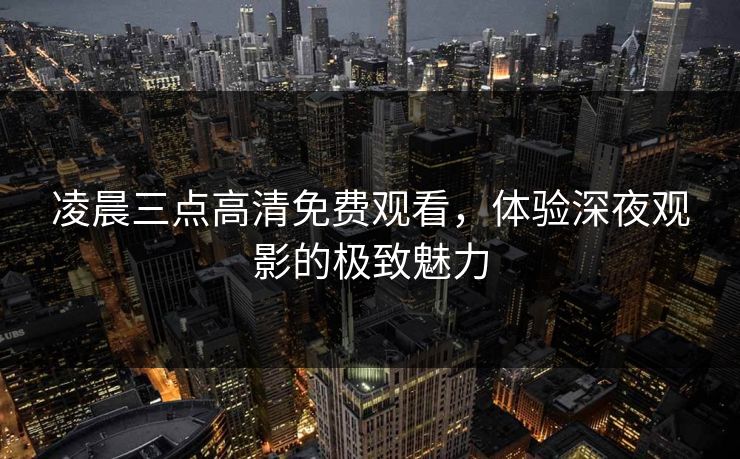 凌晨三点高清免费观看，体验深夜观影的极致魅力