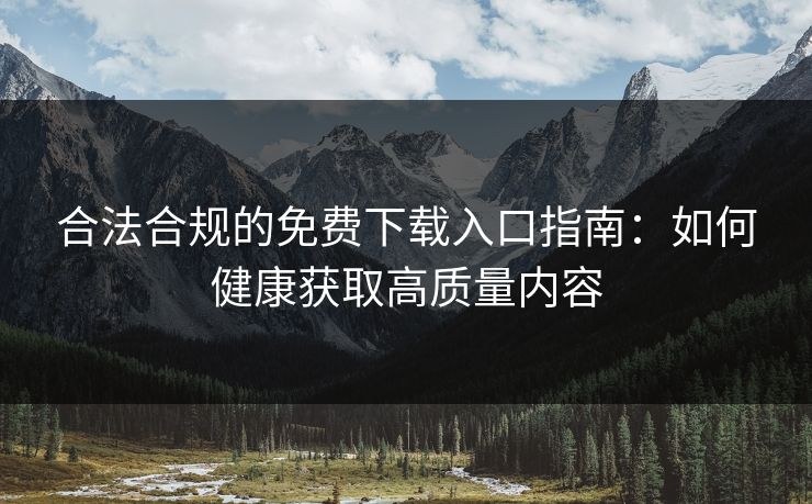 合法合规的免费下载入口指南:如何健康获取高质量内容 合法合规的免费下载入口指南:如何健康获取高质量内容