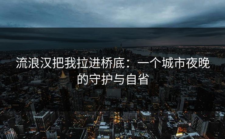 流浪汉把我拉进桥底：一个城市夜晚的守护与自省