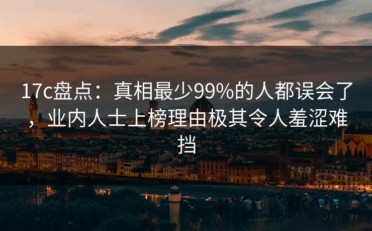 17c盘点:真相最少99%的人都误会了,业内人士上榜理由极其令人羞涩难挡 17c盘点:真相最少99%的人都误会了,业内人士上榜理由极其令人羞涩难挡
