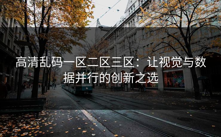 高清乱码一区二区三区:让视觉与数据并行的创新之选 高清乱码一区二区三区:让视觉与数据并行的创新之选