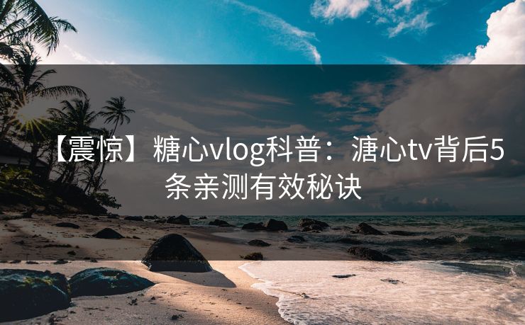 【震惊】糖心vlog科普:溏心tv背后5条亲测有效秘诀 【震惊】糖心vlog科普:溏心tv背后5条亲测有效秘诀