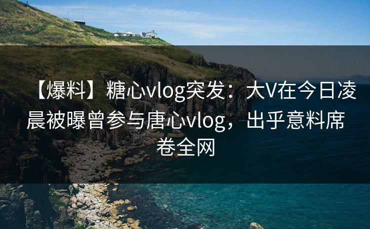 【爆料】糖心vlog突发:大V在今日凌晨被曝曾参与唐心vlog,出乎意料席卷全网 【爆料】糖心vlog突发:大V在今日凌晨被曝曾参与唐心vlog,出乎意料席卷全网