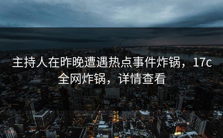 主持人在昨晚遭遇热点事件炸锅,17c全网炸锅,详情查看 主持人在昨晚遭遇热点事件炸锅,17c全网炸锅,详情查看