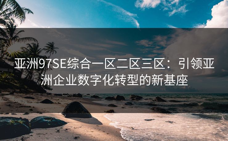 亚洲97SE综合一区二区三区:引领亚洲企业数字化转型的新基座 亚洲97SE综合一区二区三区:引领亚洲企业数字化转型的新基座