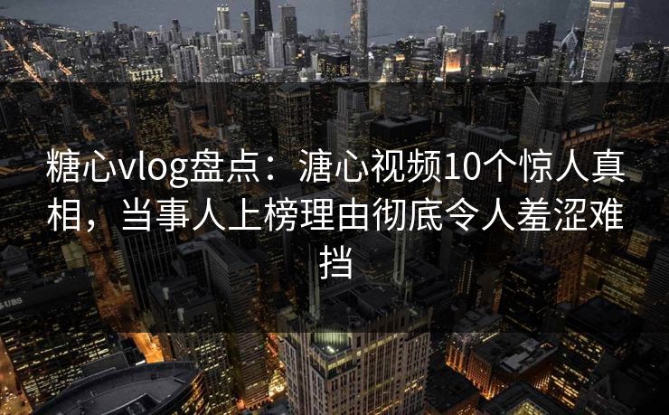 糖心vlog盘点:溏心视频10个惊人真相,当事人上榜理由彻底令人羞涩难挡 糖心vlog盘点:溏心视频10个惊人真相,当事人上榜理由彻底令人羞涩难挡