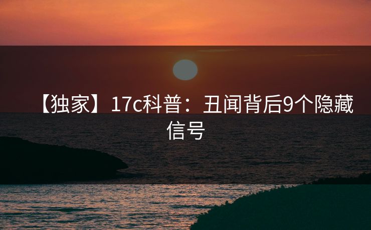 【独家】17c科普:丑闻背后9个隐藏信号 【独家】17c科普:丑闻背后9个隐藏信号