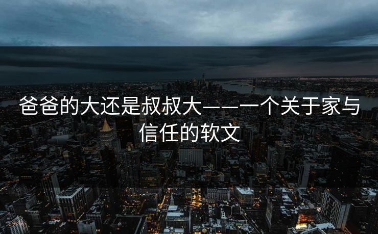 爸爸的大还是叔叔大——一个关于家与信任的软文