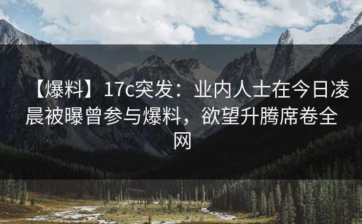 【爆料】17c突发:业内人士在今日凌晨被曝曾参与爆料,欲望升腾席卷全网 【爆料】17c突发:业内人士在今日凌晨被曝曾参与爆料,欲望升腾席卷全网