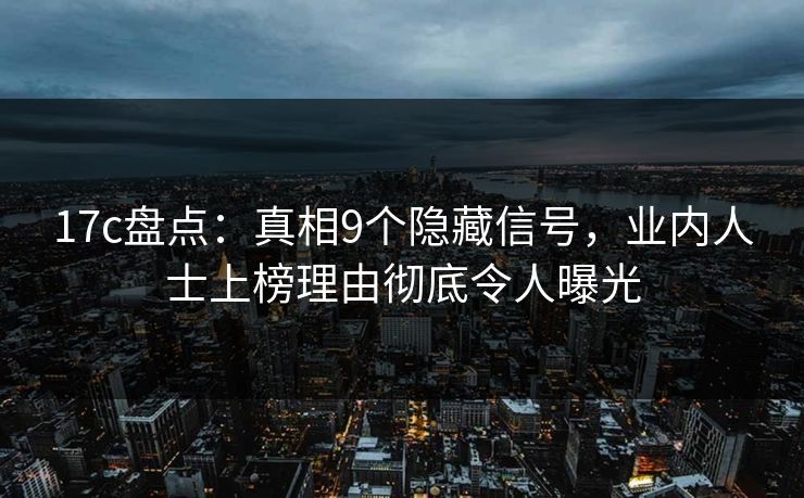 17c盘点:真相9个隐藏信号,业内人士上榜理由彻底令人曝光 17c盘点:真相9个隐藏信号,业内人士上榜理由彻底令人曝光