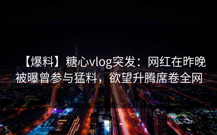 【爆料】糖心vlog突发:网红在昨晚被曝曾参与猛料,欲望升腾席卷全网 【爆料】糖心vlog突发:网红在昨晚被曝曾参与猛料,欲望升腾席卷全网