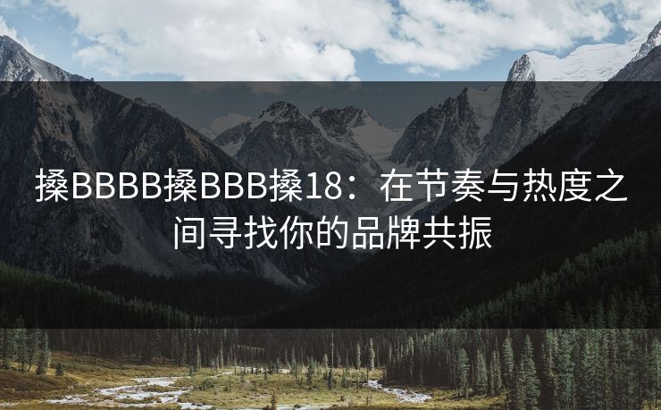 搡BBBB搡BBB搡18:在节奏与热度之间寻找你的品牌共振 搡BBBB搡BBB搡18:在节奏与热度之间寻找你的品牌共振