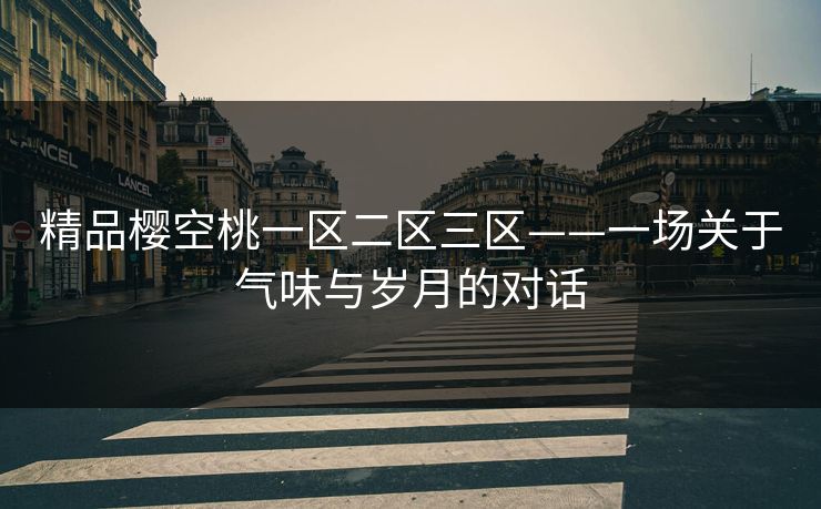 精品樱空桃一区二区三区——一场关于气味与岁月的对话 精品樱空桃一区二区三区——一场关于气味与岁月的对话