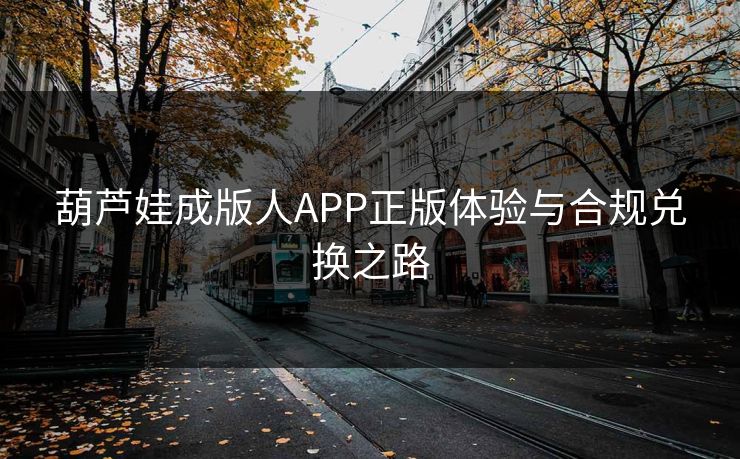 葫芦娃成版人APP正版体验与合规兑换之路 葫芦娃成版人APP正版体验与合规兑换之路