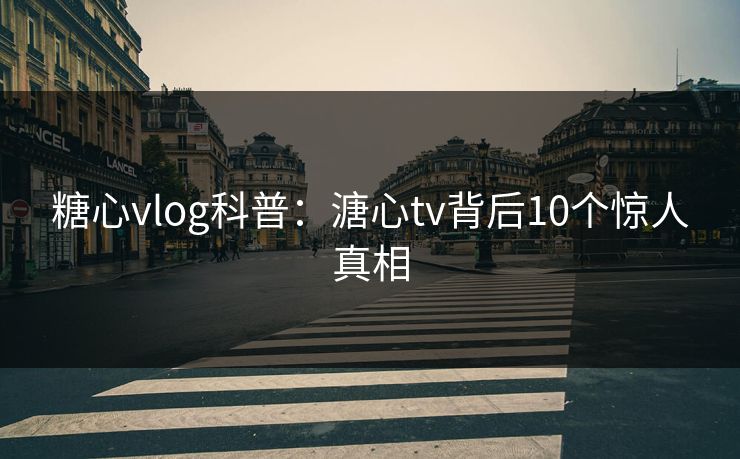 糖心vlog科普:溏心tv背后10个惊人真相 糖心vlog科普:溏心tv背后10个惊人真相