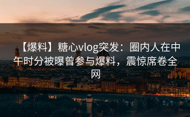 【爆料】糖心vlog突发:圈内人在中午时分被曝曾参与爆料,震惊席卷全网 【爆料】糖心vlog突发:圈内人在中午时分被曝曾参与爆料,震惊席卷全网