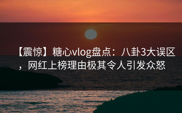 【震惊】糖心vlog盘点:八卦3大误区,网红上榜理由极其令人引发众怒 【震惊】糖心vlog盘点:八卦3大误区,网红上榜理由极其令人引发众怒