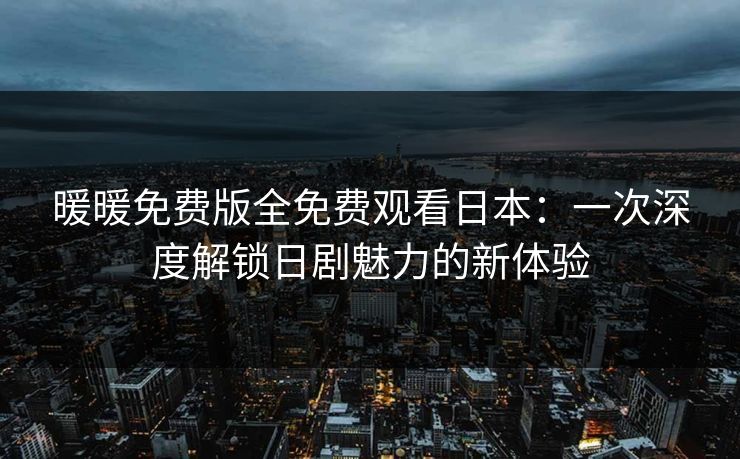 暖暖免费版全免费观看日本:一次深度解锁日剧魅力的新体验 暖暖免费版全免费观看日本:一次深度解锁日剧魅力的新体验
