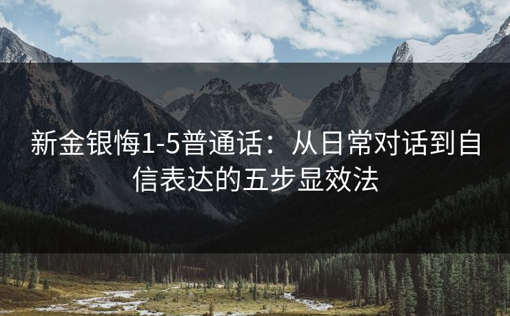 新金银悔1-5普通话:从日常对话到自信表达的五步显效法 新金银悔1-5普通话:从日常对话到自信表达的五步显效法