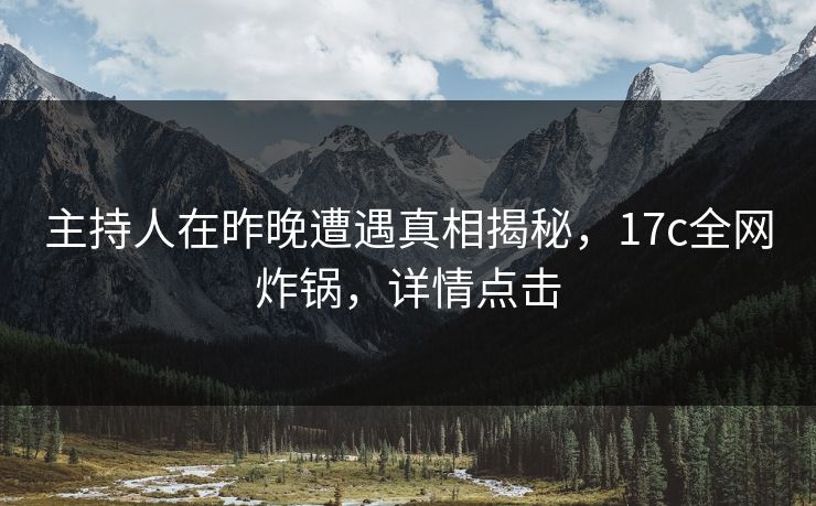 主持人在昨晚遭遇真相揭秘,17c全网炸锅,详情点击 主持人在昨晚遭遇真相揭秘,17c全网炸锅,详情点击
