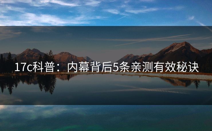 17c科普:内幕背后5条亲测有效秘诀 17c科普:内幕背后5条亲测有效秘诀
