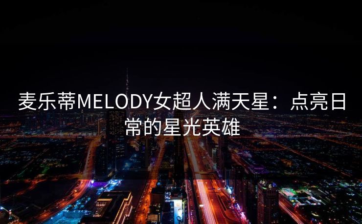 麦乐蒂MELODY女超人满天星:点亮日常的星光英雄 麦乐蒂MELODY女超人满天星:点亮日常的星光英雄