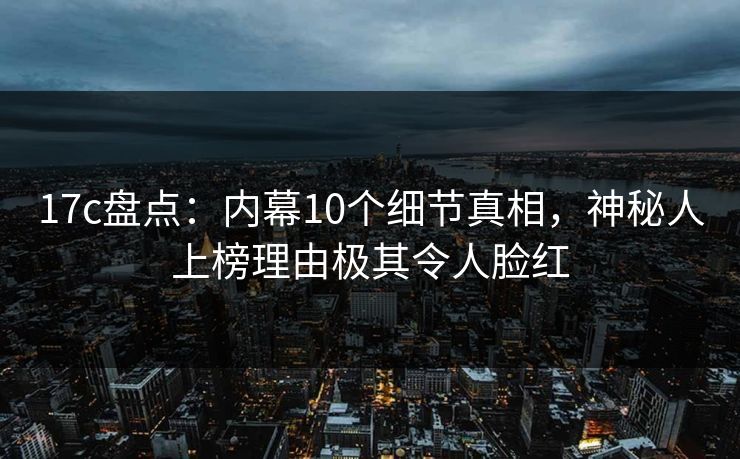 17c盘点:内幕10个细节真相,神秘人上榜理由极其令人脸红 17c盘点:内幕10个细节真相,神秘人上榜理由极其令人脸红
