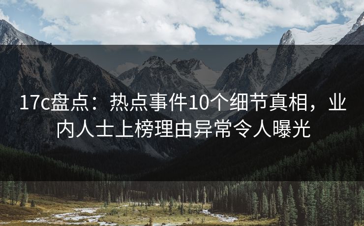 17c盘点:热点事件10个细节真相,业内人士上榜理由异常令人曝光 17c盘点:热点事件10个细节真相,业内人士上榜理由异常令人曝光