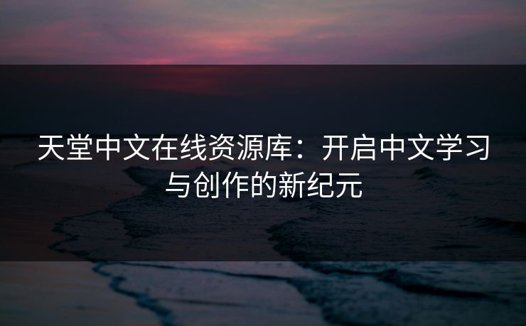 天堂中文在线资源库：开启中文学习与创作的新纪元