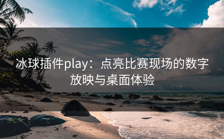 冰球插件play:点亮比赛现场的数字放映与桌面体验 冰球插件play:点亮比赛现场的数字放映与桌面体验