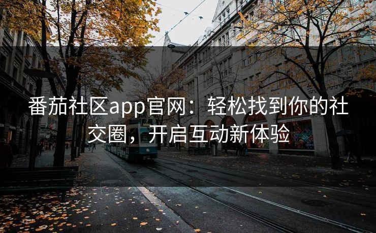 番茄社区app官网:轻松找到你的社交圈,开启互动新体验 番茄社区app官网:轻松找到你的社交圈,开启互动新体验