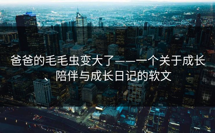 爸爸的毛毛虫变大了——一个关于成长、陪伴与成长日记的软文 爸爸的毛毛虫变大了——一个关于成长、陪伴与成长日记的软文