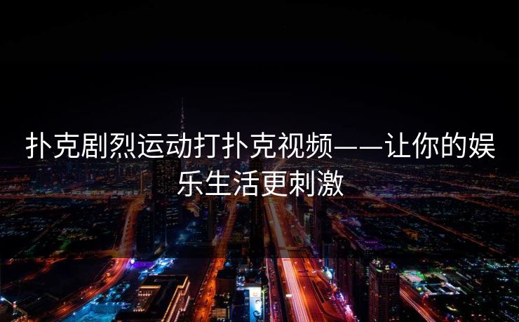 扑克剧烈运动打扑克视频——让你的娱乐生活更刺激