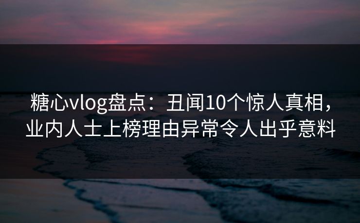 糖心vlog盘点:丑闻10个惊人真相,业内人士上榜理由异常令人出乎意料 糖心vlog盘点:丑闻10个惊人真相,业内人士上榜理由异常令人出乎意料