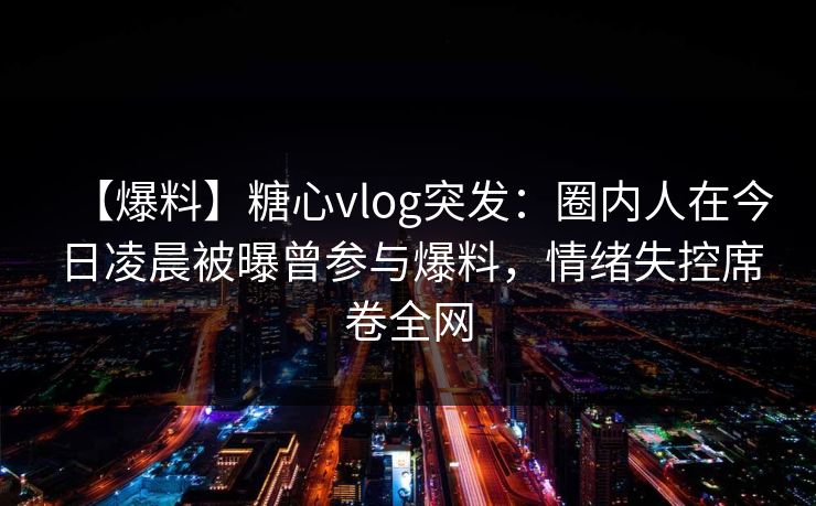 【爆料】糖心vlog突发:圈内人在今日凌晨被曝曾参与爆料,情绪失控席卷全网 【爆料】糖心vlog突发:圈内人在今日凌晨被曝曾参与爆料,情绪失控席卷全网