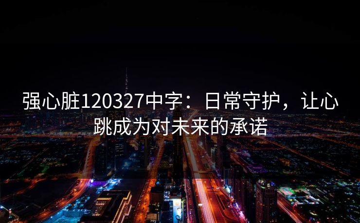 强心脏120327中字:日常守护,让心跳成为对未来的承诺 强心脏120327中字:日常守护,让心跳成为对未来的承诺