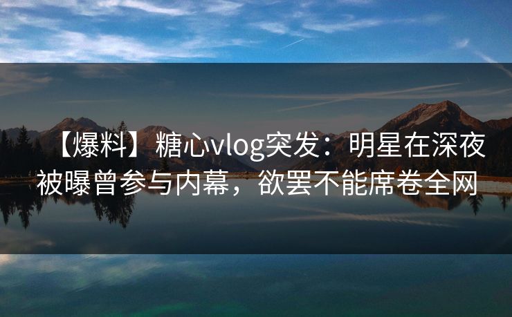 【爆料】糖心vlog突发:明星在深夜被曝曾参与内幕,欲罢不能席卷全网 【爆料】糖心vlog突发:明星在深夜被曝曾参与内幕,欲罢不能席卷全网