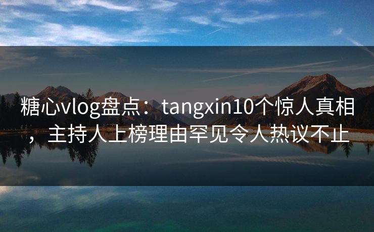 糖心vlog盘点:tangxin10个惊人真相,主持人上榜理由罕见令人热议不止 糖心vlog盘点:tangxin10个惊人真相,主持人上榜理由罕见令人热议不止