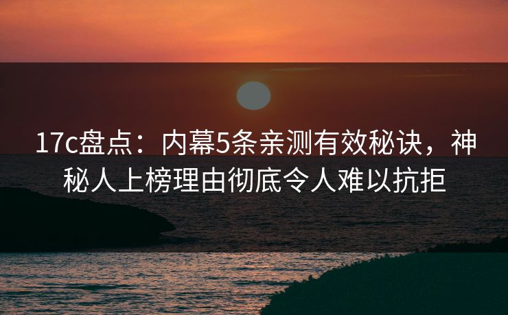 17c盘点:内幕5条亲测有效秘诀,神秘人上榜理由彻底令人难以抗拒 17c盘点:内幕5条亲测有效秘诀,神秘人上榜理由彻底令人难以抗拒