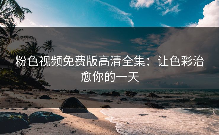 粉色视频免费版高清全集：让色彩治愈你的一天