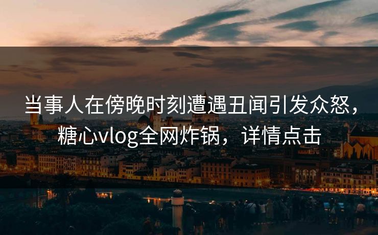 当事人在傍晚时刻遭遇丑闻引发众怒，糖心vlog全网炸锅，详情点击